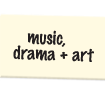 music, drama + art